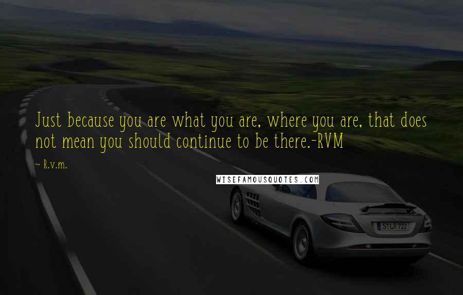 R.v.m. Quotes: Just because you are what you are, where you are, that does not mean you should continue to be there.-RVM