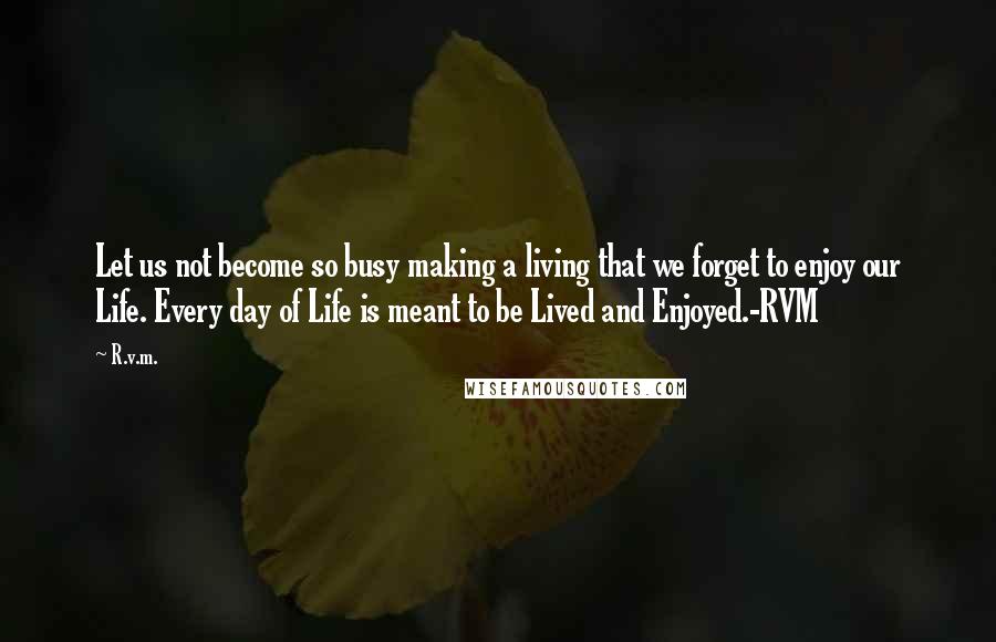 R.v.m. Quotes: Let us not become so busy making a living that we forget to enjoy our Life. Every day of Life is meant to be Lived and Enjoyed.-RVM