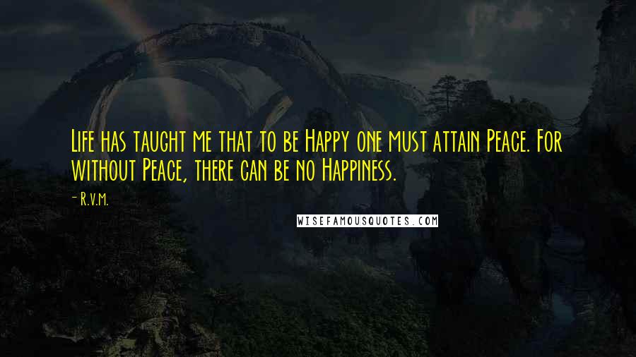 R.v.m. Quotes: Life has taught me that to be Happy one must attain Peace. For without Peace, there can be no Happiness.