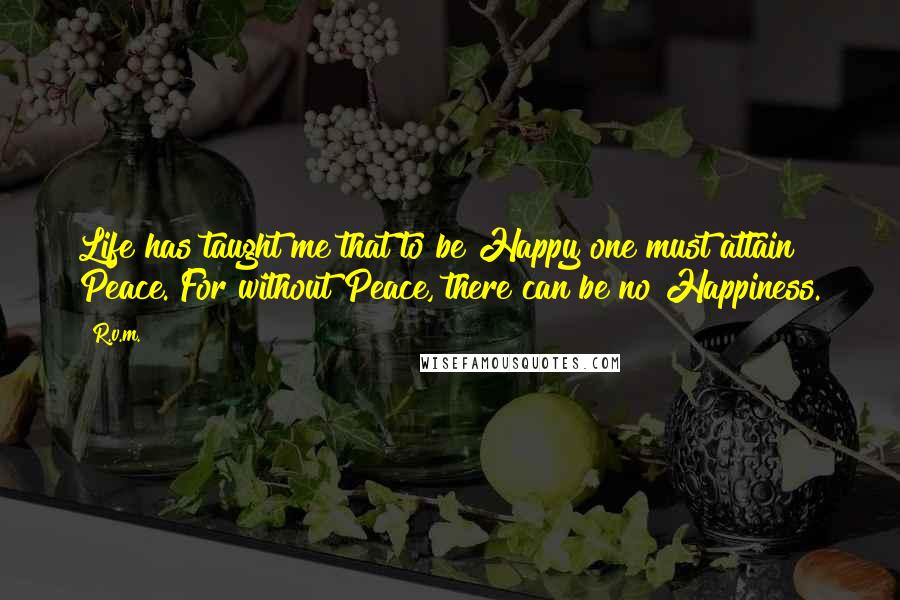 R.v.m. Quotes: Life has taught me that to be Happy one must attain Peace. For without Peace, there can be no Happiness.