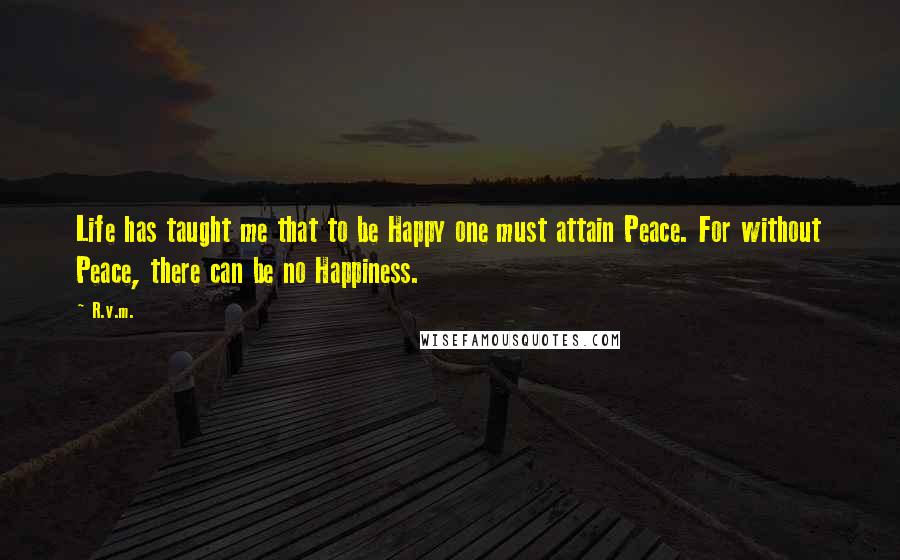 R.v.m. Quotes: Life has taught me that to be Happy one must attain Peace. For without Peace, there can be no Happiness.