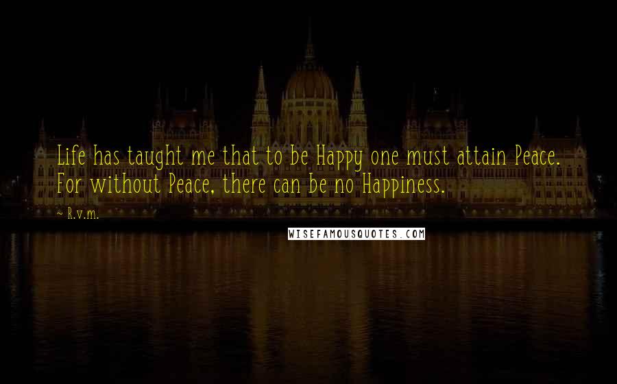 R.v.m. Quotes: Life has taught me that to be Happy one must attain Peace. For without Peace, there can be no Happiness.