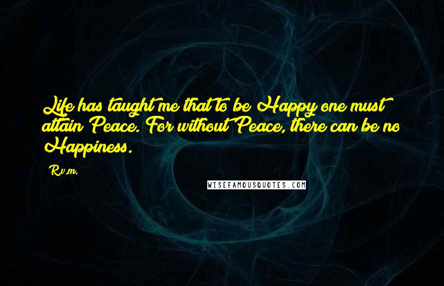 R.v.m. Quotes: Life has taught me that to be Happy one must attain Peace. For without Peace, there can be no Happiness.