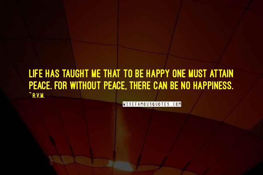 R.v.m. Quotes: Life has taught me that to be Happy one must attain Peace. For without Peace, there can be no Happiness.