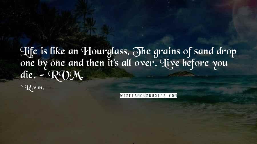 R.v.m. Quotes: Life is like an Hourglass. The grains of sand drop one by one and then it's all over. Live before you die. - RVM.