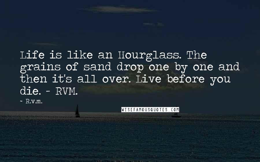 R.v.m. Quotes: Life is like an Hourglass. The grains of sand drop one by one and then it's all over. Live before you die. - RVM.