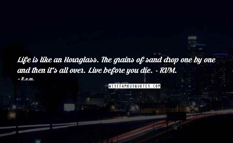 R.v.m. Quotes: Life is like an Hourglass. The grains of sand drop one by one and then it's all over. Live before you die. - RVM.