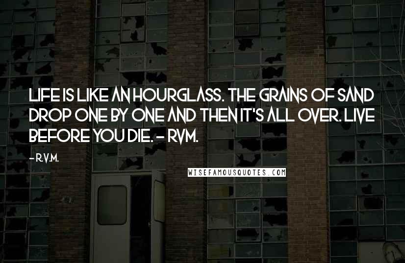 R.v.m. Quotes: Life is like an Hourglass. The grains of sand drop one by one and then it's all over. Live before you die. - RVM.