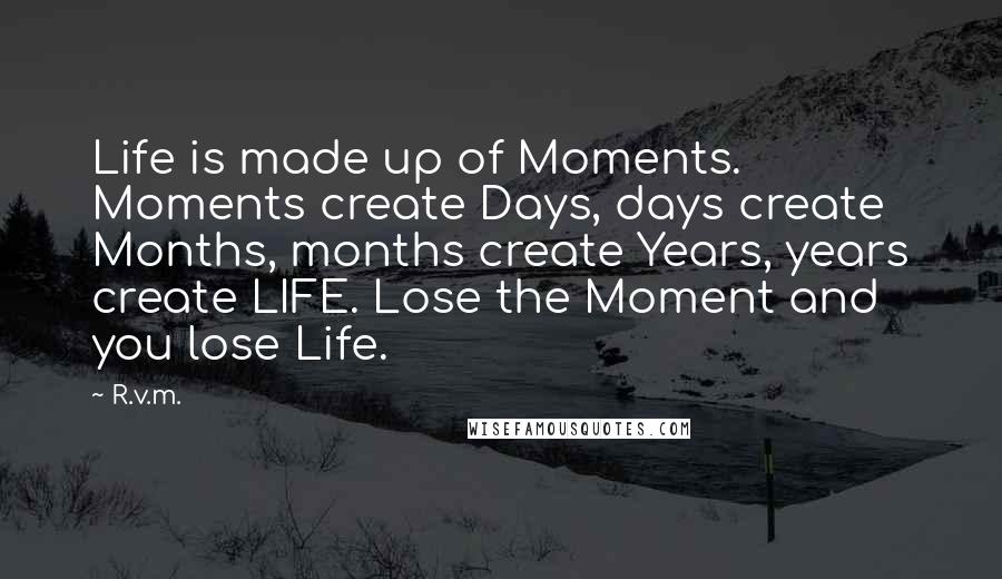 R.v.m. Quotes: Life is made up of Moments. Moments create Days, days create Months, months create Years, years create LIFE. Lose the Moment and you lose Life.