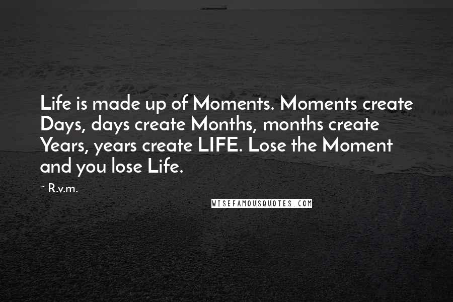 R.v.m. Quotes: Life is made up of Moments. Moments create Days, days create Months, months create Years, years create LIFE. Lose the Moment and you lose Life.