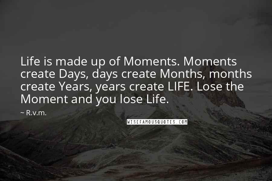 R.v.m. Quotes: Life is made up of Moments. Moments create Days, days create Months, months create Years, years create LIFE. Lose the Moment and you lose Life.