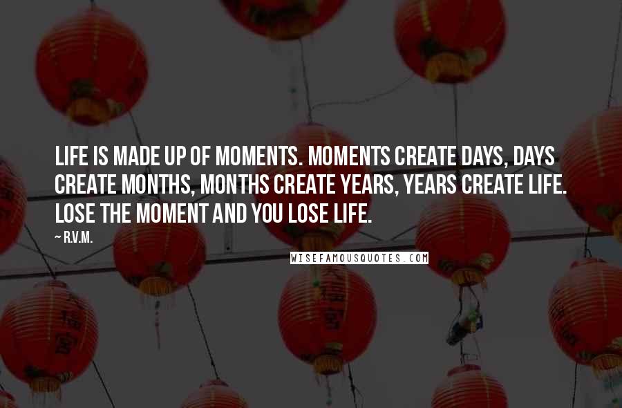 R.v.m. Quotes: Life is made up of Moments. Moments create Days, days create Months, months create Years, years create LIFE. Lose the Moment and you lose Life.