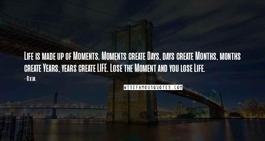 R.v.m. Quotes: Life is made up of Moments. Moments create Days, days create Months, months create Years, years create LIFE. Lose the Moment and you lose Life.