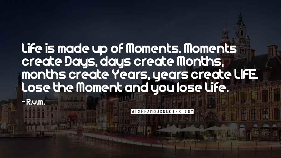 R.v.m. Quotes: Life is made up of Moments. Moments create Days, days create Months, months create Years, years create LIFE. Lose the Moment and you lose Life.