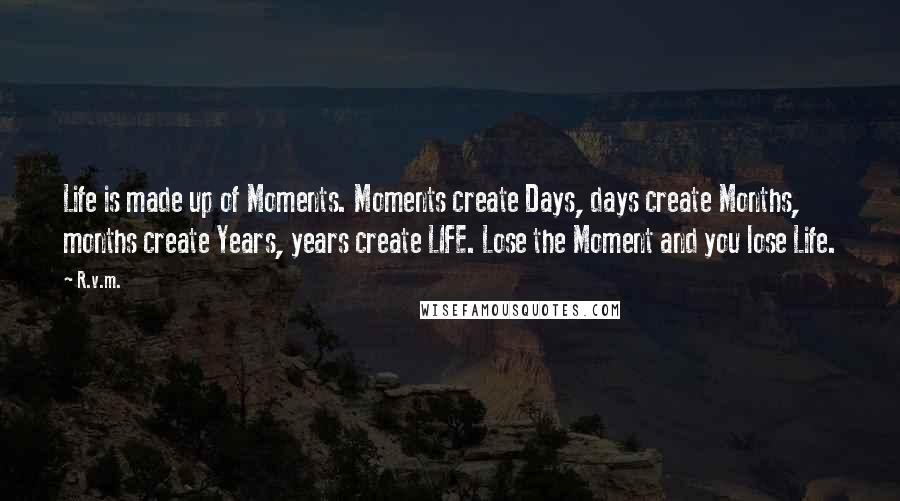 R.v.m. Quotes: Life is made up of Moments. Moments create Days, days create Months, months create Years, years create LIFE. Lose the Moment and you lose Life.