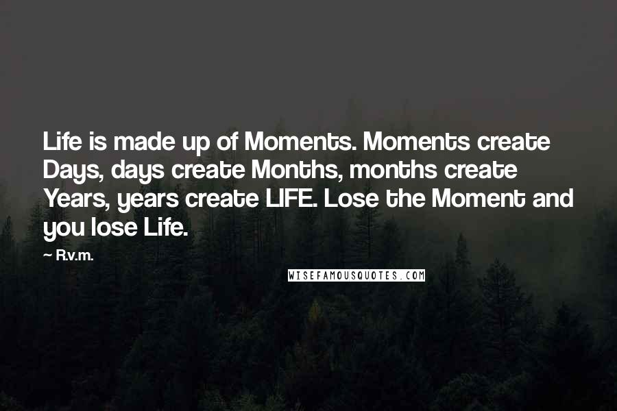 R.v.m. Quotes: Life is made up of Moments. Moments create Days, days create Months, months create Years, years create LIFE. Lose the Moment and you lose Life.