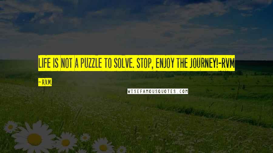 R.v.m. Quotes: Life is not a puzzle to solve. Stop, Enjoy the Journey!-RVM