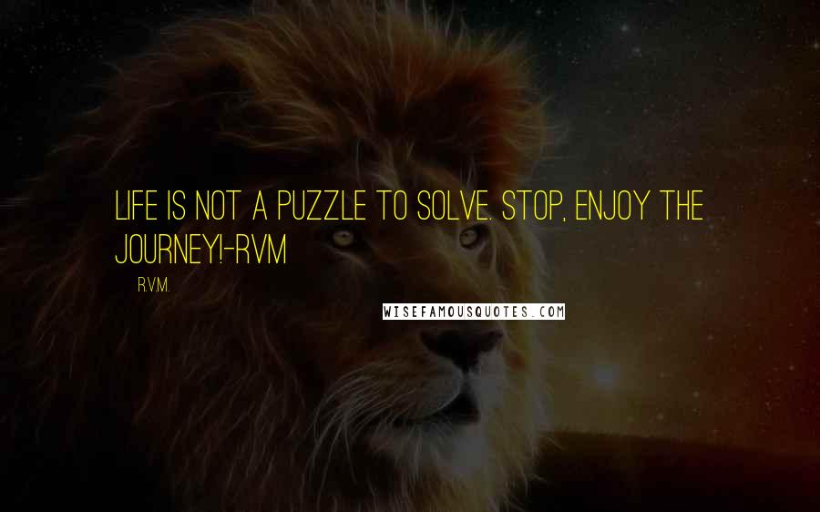 R.v.m. Quotes: Life is not a puzzle to solve. Stop, Enjoy the Journey!-RVM