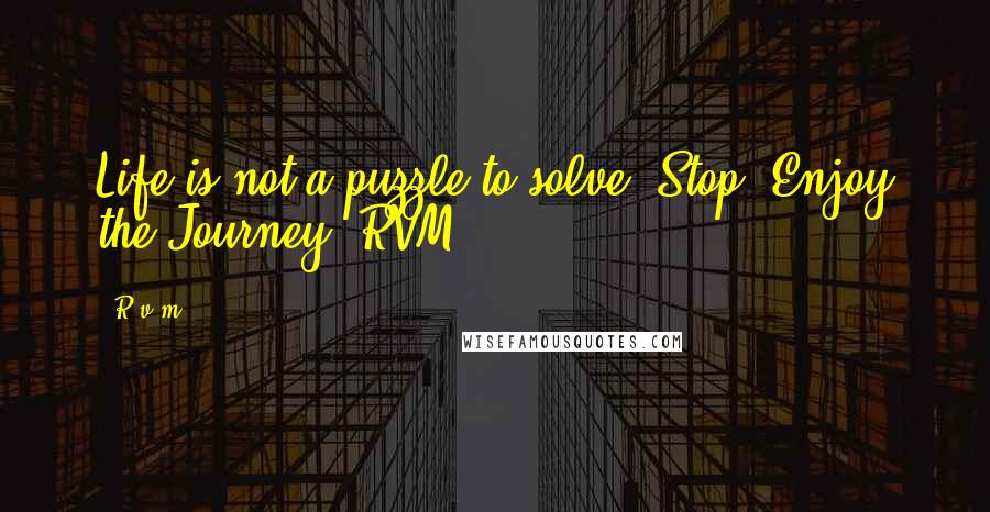 R.v.m. Quotes: Life is not a puzzle to solve. Stop, Enjoy the Journey!-RVM