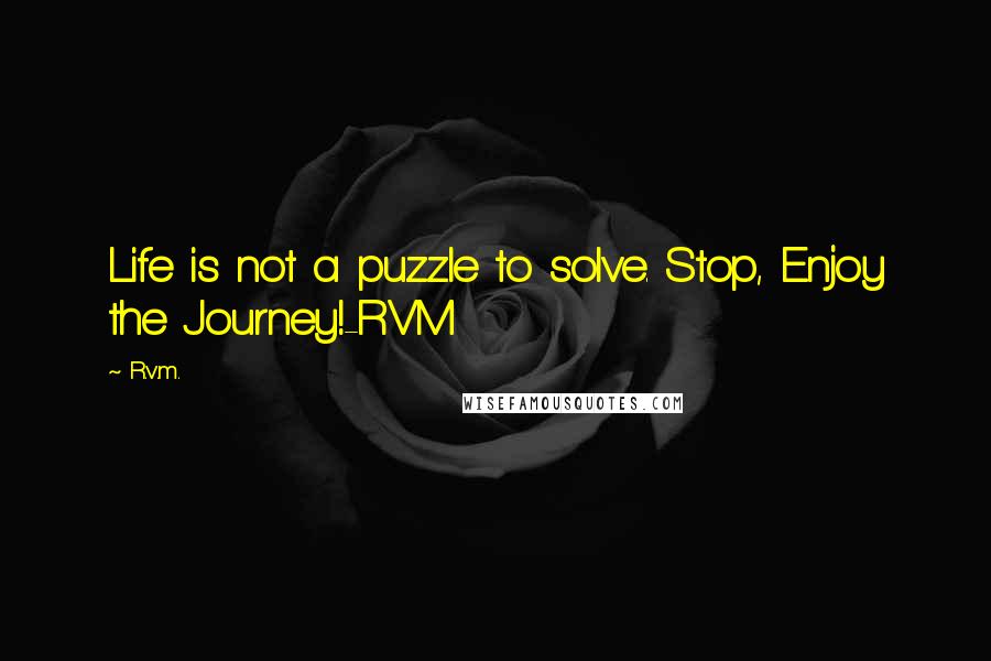 R.v.m. Quotes: Life is not a puzzle to solve. Stop, Enjoy the Journey!-RVM