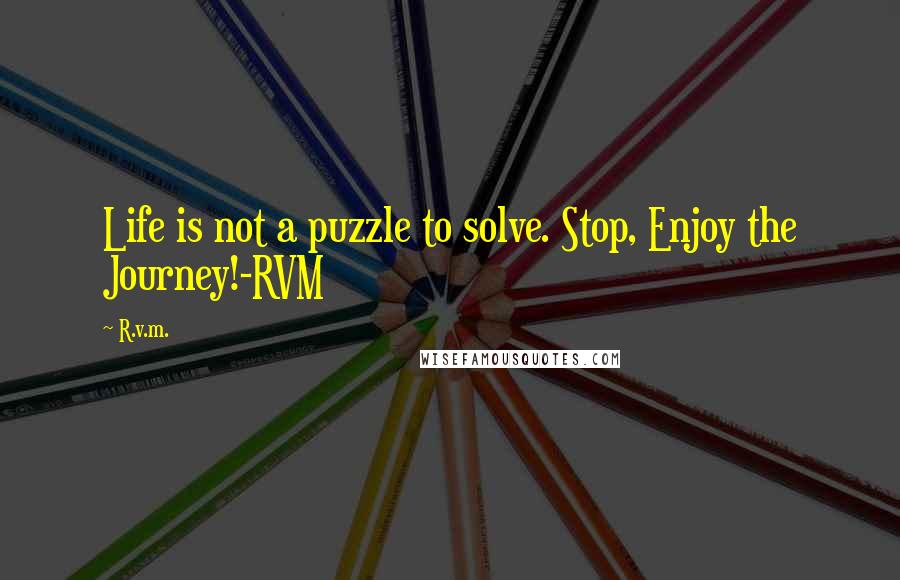 R.v.m. Quotes: Life is not a puzzle to solve. Stop, Enjoy the Journey!-RVM