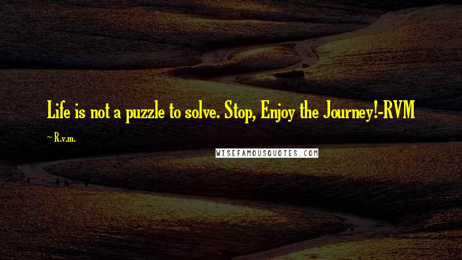 R.v.m. Quotes: Life is not a puzzle to solve. Stop, Enjoy the Journey!-RVM