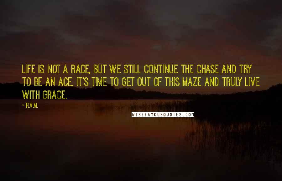 R.v.m. Quotes: Life is not a Race, but we still continue the Chase and try to be an Ace. It's time to get out of this Maze and Truly Live with Grace.