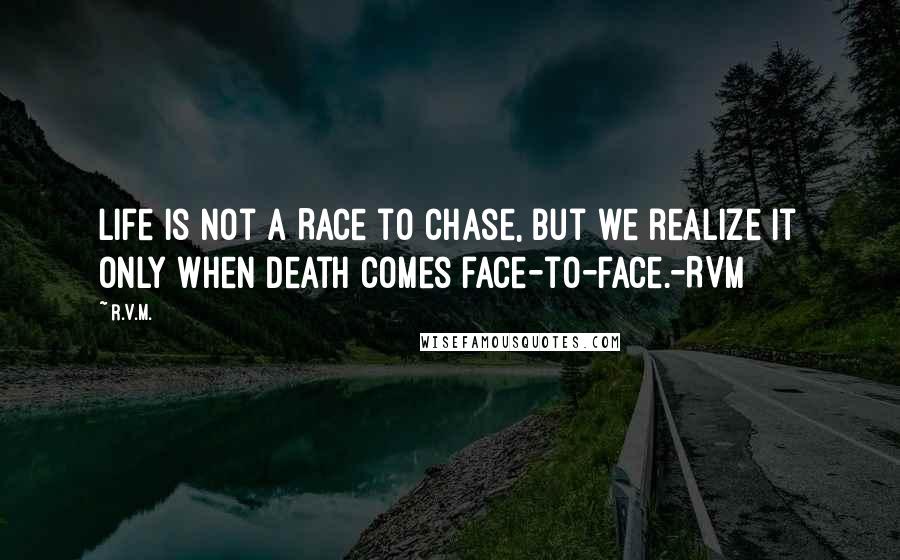 R.v.m. Quotes: Life is not a Race to Chase, but we realize it only when Death comes face-to-face.-RVM