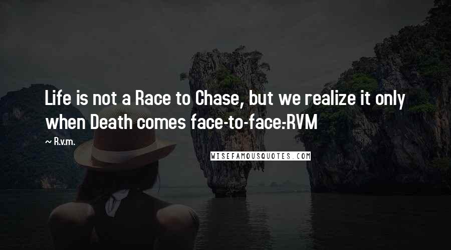 R.v.m. Quotes: Life is not a Race to Chase, but we realize it only when Death comes face-to-face.-RVM