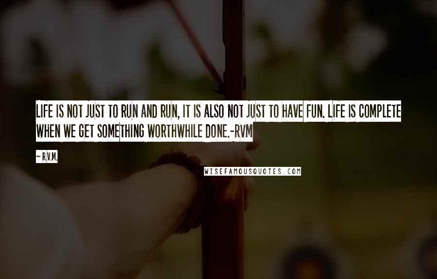 R.v.m. Quotes: Life is not just to run and run, it is also not just to have fun. Life is complete when we get something worthwhile done.-RVM