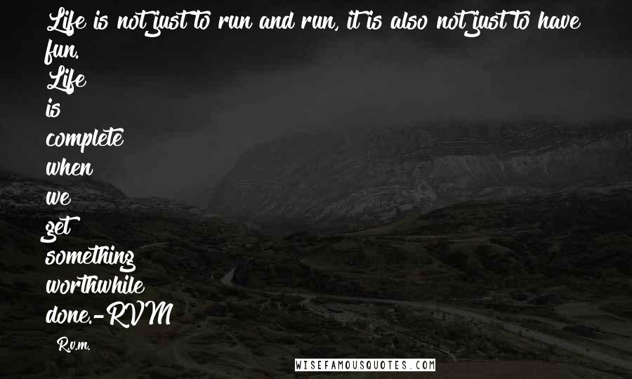 R.v.m. Quotes: Life is not just to run and run, it is also not just to have fun. Life is complete when we get something worthwhile done.-RVM