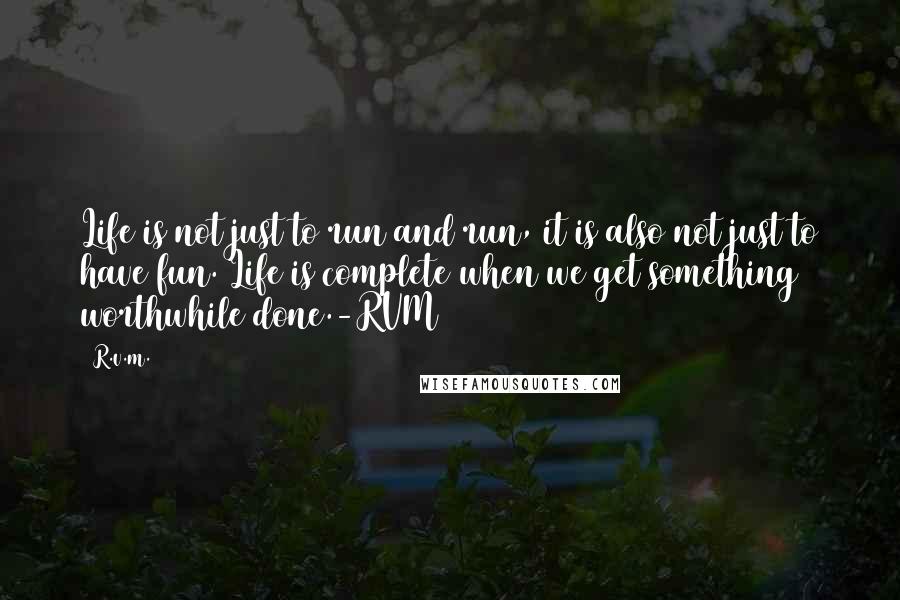 R.v.m. Quotes: Life is not just to run and run, it is also not just to have fun. Life is complete when we get something worthwhile done.-RVM