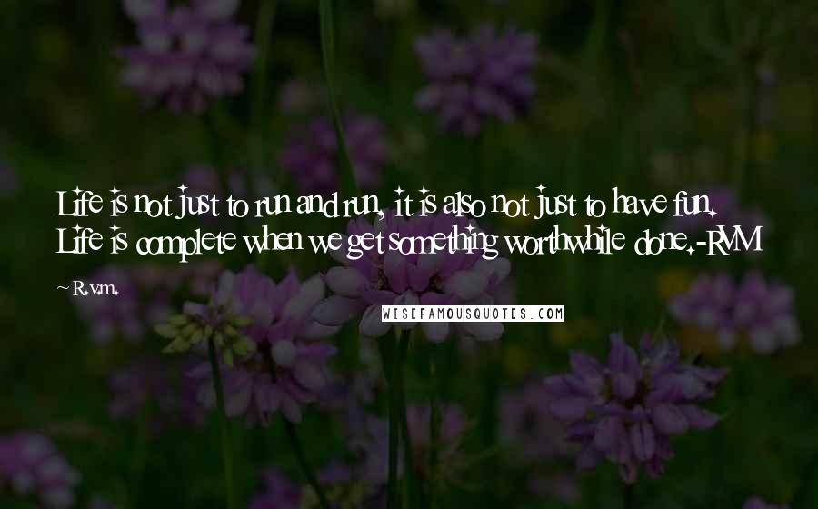 R.v.m. Quotes: Life is not just to run and run, it is also not just to have fun. Life is complete when we get something worthwhile done.-RVM