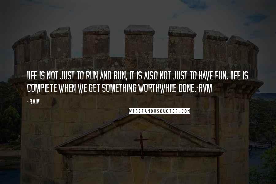 R.v.m. Quotes: Life is not just to run and run, it is also not just to have fun. Life is complete when we get something worthwhile done.-RVM