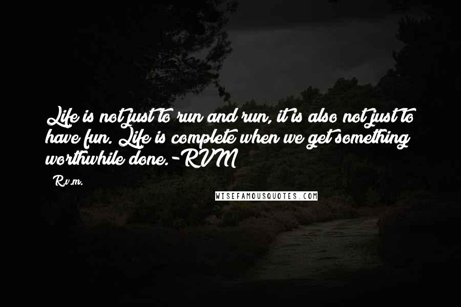 R.v.m. Quotes: Life is not just to run and run, it is also not just to have fun. Life is complete when we get something worthwhile done.-RVM