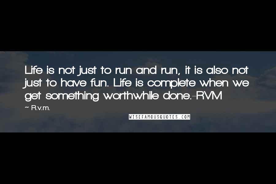 R.v.m. Quotes: Life is not just to run and run, it is also not just to have fun. Life is complete when we get something worthwhile done.-RVM