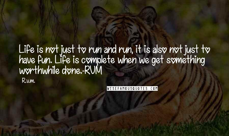 R.v.m. Quotes: Life is not just to run and run, it is also not just to have fun. Life is complete when we get something worthwhile done.-RVM