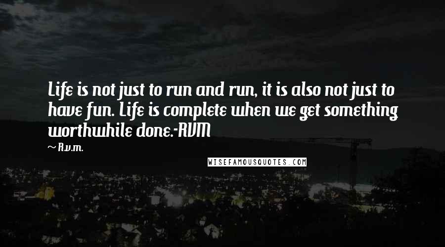 R.v.m. Quotes: Life is not just to run and run, it is also not just to have fun. Life is complete when we get something worthwhile done.-RVM