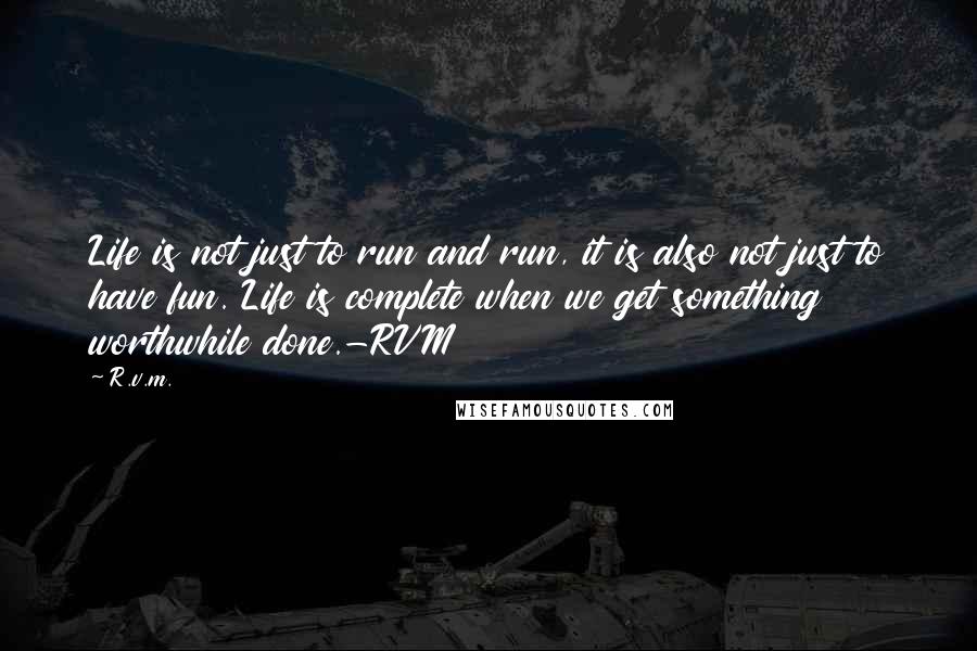 R.v.m. Quotes: Life is not just to run and run, it is also not just to have fun. Life is complete when we get something worthwhile done.-RVM