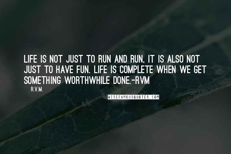 R.v.m. Quotes: Life is not just to run and run, it is also not just to have fun. Life is complete when we get something worthwhile done.-RVM