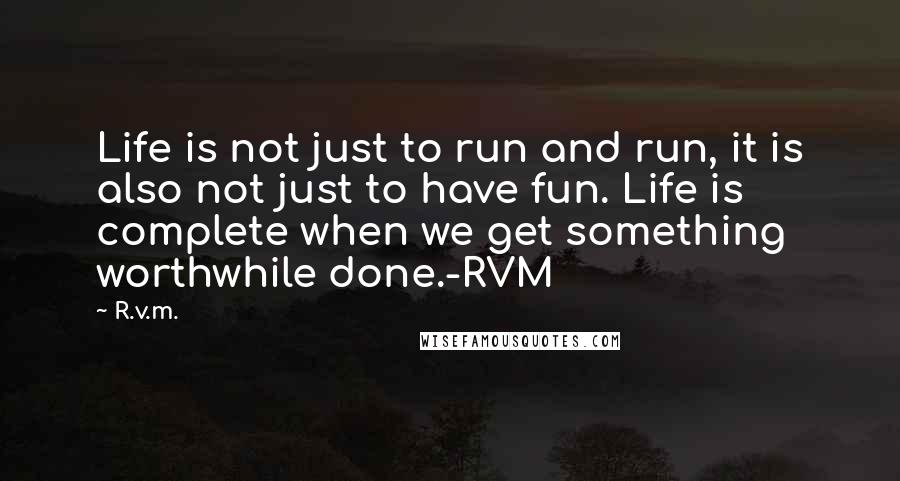 R.v.m. Quotes: Life is not just to run and run, it is also not just to have fun. Life is complete when we get something worthwhile done.-RVM