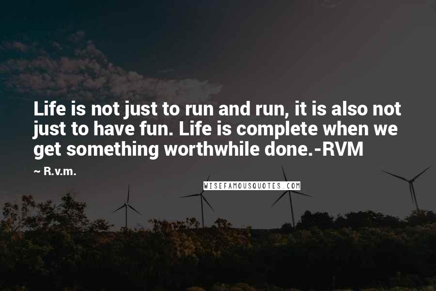 R.v.m. Quotes: Life is not just to run and run, it is also not just to have fun. Life is complete when we get something worthwhile done.-RVM