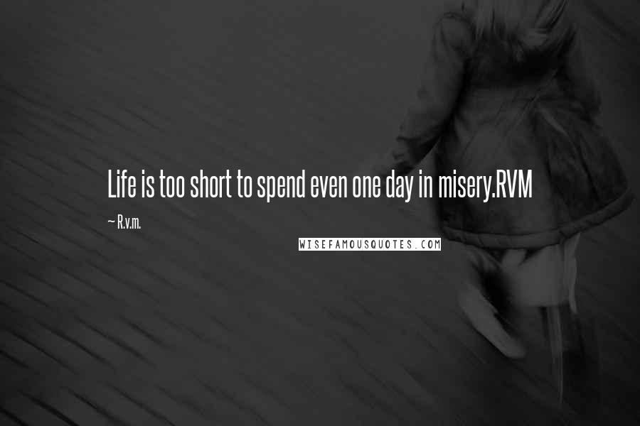 R.v.m. Quotes: Life is too short to spend even one day in misery.RVM