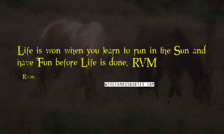 R.v.m. Quotes: Life is won when you learn to run in the Sun and have Fun before Life is done.-RVM