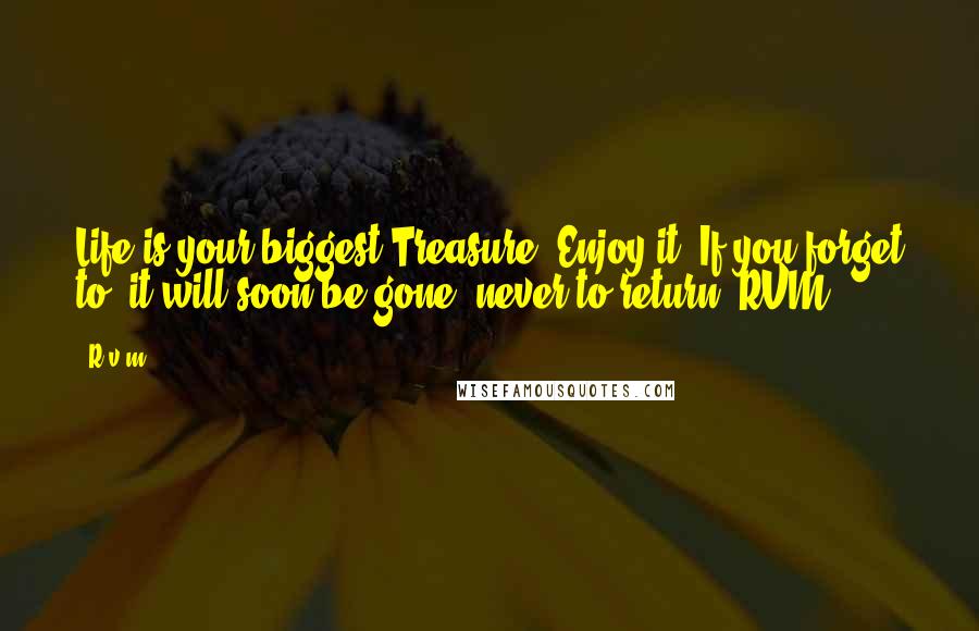 R.v.m. Quotes: Life is your biggest Treasure. Enjoy it. If you forget to, it will soon be gone, never to return.-RVM