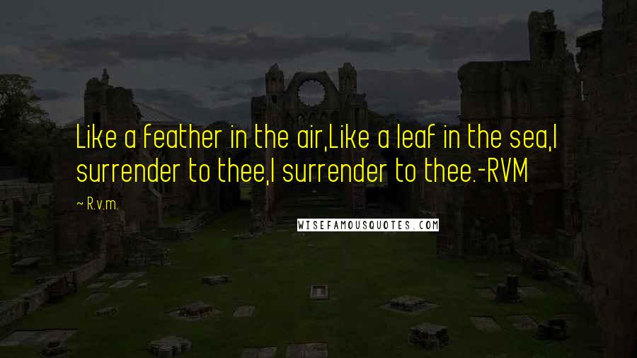 R.v.m. Quotes: Like a feather in the air,Like a leaf in the sea,I surrender to thee,I surrender to thee.-RVM