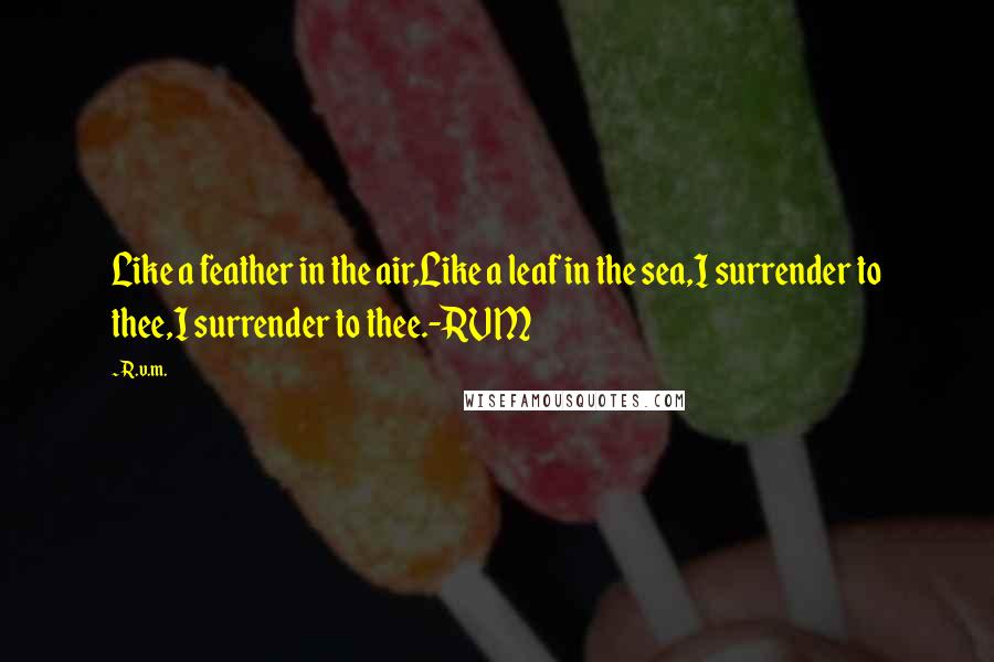 R.v.m. Quotes: Like a feather in the air,Like a leaf in the sea,I surrender to thee,I surrender to thee.-RVM