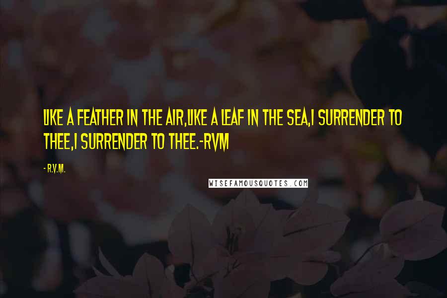 R.v.m. Quotes: Like a feather in the air,Like a leaf in the sea,I surrender to thee,I surrender to thee.-RVM
