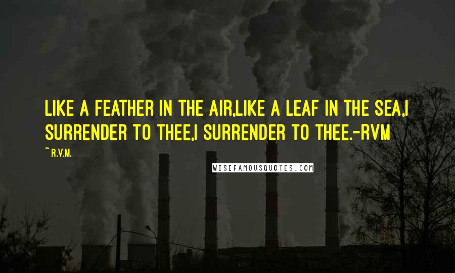 R.v.m. Quotes: Like a feather in the air,Like a leaf in the sea,I surrender to thee,I surrender to thee.-RVM