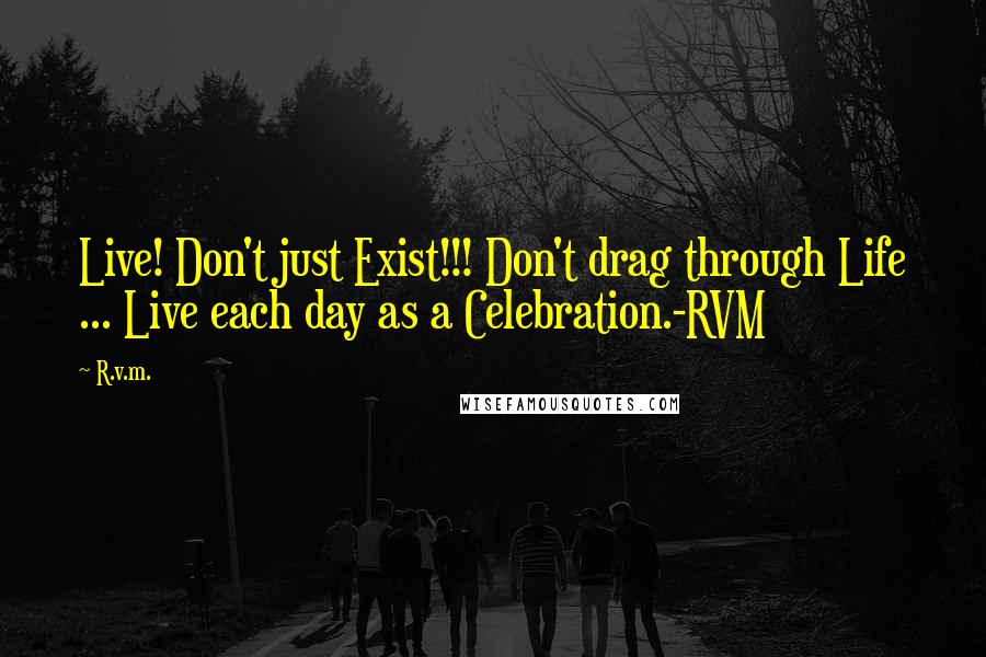 R.v.m. Quotes: Live! Don't just Exist!!! Don't drag through Life ... Live each day as a Celebration.-RVM